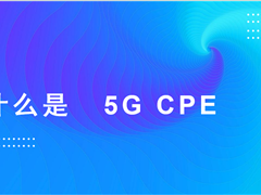 什么是 5G CPE ？